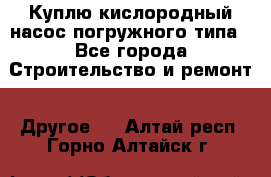 Куплю кислородный насос погружного типа - Все города Строительство и ремонт » Другое   . Алтай респ.,Горно-Алтайск г.